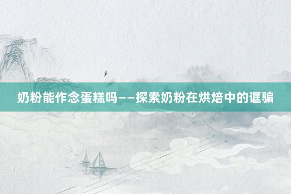 奶粉能作念蛋糕吗——探索奶粉在烘焙中的诓骗